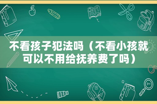 不看孩子犯法嗎（不看小孩就可以不用給撫養費了嗎）