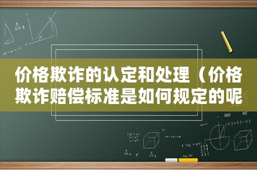 價格欺詐的認定和處理（價格欺詐賠償標準是如何規定的呢）