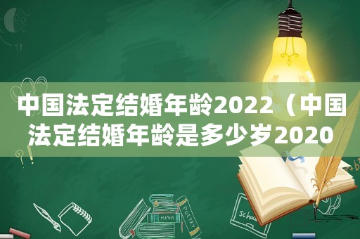 中國法定結(jié)婚年齡2022（中國法定結(jié)婚年齡是多少歲2020）