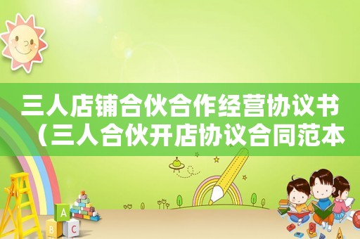 三人店鋪合伙合作經營協議書（三人合伙開店協議合同范本怎么寫）