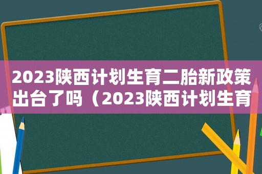 2023陜西計劃生育二胎新政策出臺了嗎（2023陜西計劃生育二胎新政策出臺）