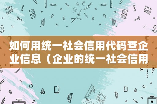 如何用統一社會信用代碼查企業信息（企業的統一社會信用代碼如何查詢）