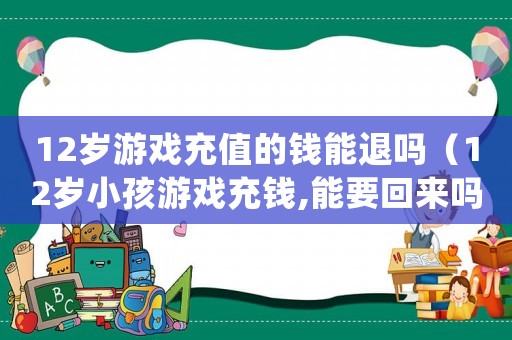 12歲游戲充值的錢能退嗎（12歲小孩游戲充錢,能要回來嗎?）