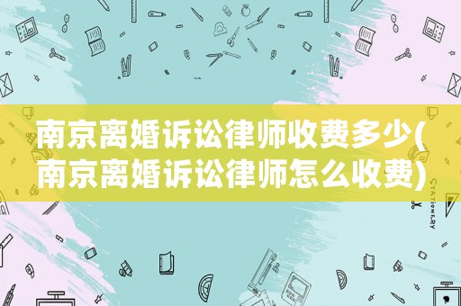 南京離婚訴訟律師收費(fèi)多少(南京離婚訴訟律師怎么收費(fèi))