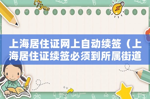 上海居住證網(wǎng)上自動續(xù)簽（上海居住證續(xù)簽必須到所屬街道么）