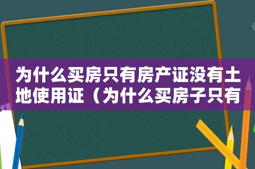 為什么買房只有房產(chǎn)證沒有土地使用證（為什么買房子只有房產(chǎn)證沒有土地證）