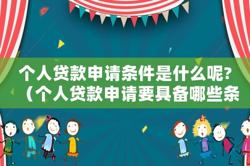 個(gè)人貸款申請(qǐng)條件是什么呢?（個(gè)人貸款申請(qǐng)要具備哪些條件和要求）
