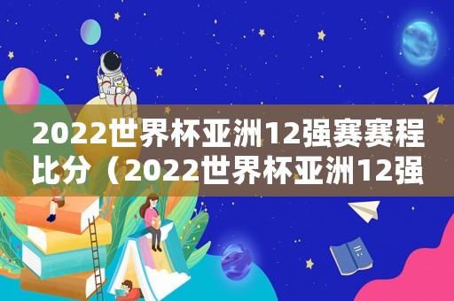 2022世界杯亞洲12強賽賽程比分（2022世界杯亞洲12強賽賽程積分）