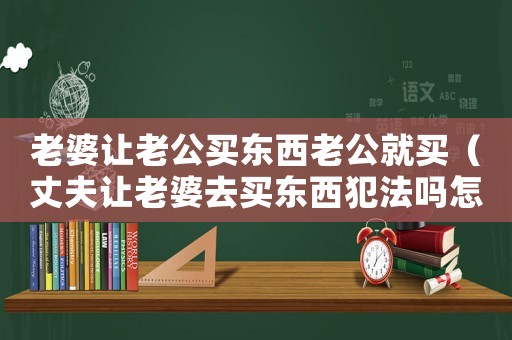 老婆讓老公買東西老公就買（丈夫讓老婆去買東西犯法嗎怎么辦）