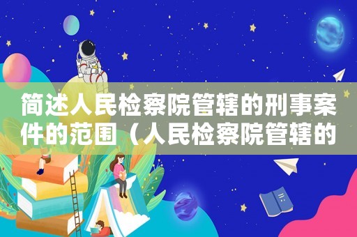 簡述人民檢察院管轄的刑事案件的范圍（人民檢察院管轄的刑事案件的范圍）