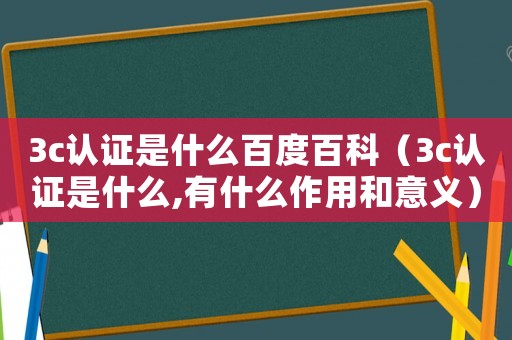 3c認證是什么百度百科（3c認證是什么,有什么作用和意義）