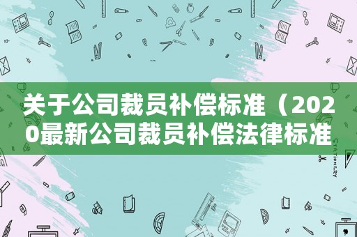 關于公司裁員補償標準（2020最新公司裁員補償法律標準）