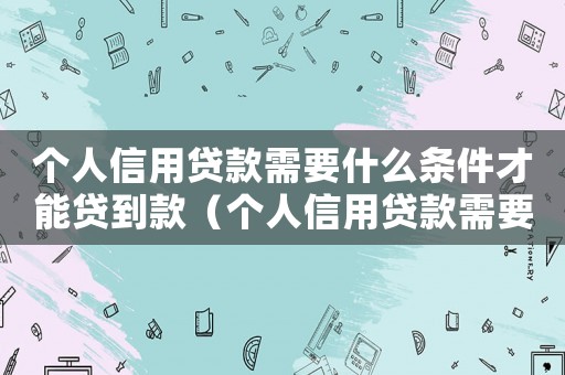 個人信用貸款需要什么條件才能貸到款（個人信用貸款需要什么條件才能貸）