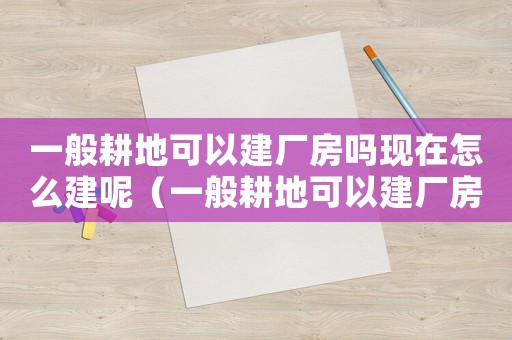 一般耕地可以建廠房嗎現在怎么建呢（一般耕地可以建廠房嗎現在怎么建）
