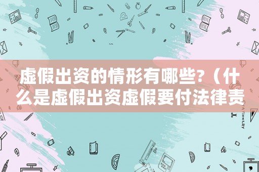 虛假出資的情形有哪些?（什么是虛假出資虛假要付法律責(zé)任）