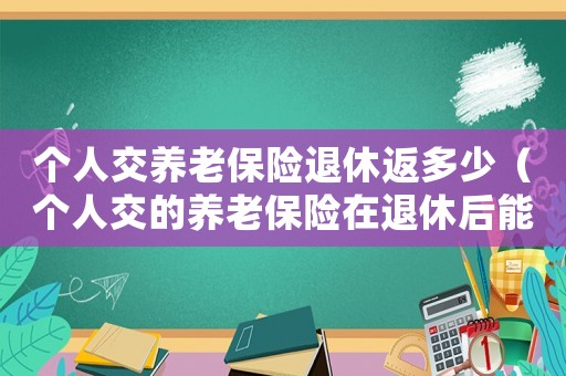 個人交養(yǎng)老保險退休返多少（個人交的養(yǎng)老保險在退休后能拿多少錢）