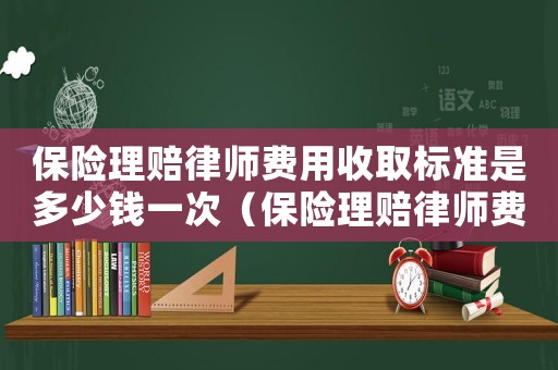 保險理賠律師費用收取標準是多少錢一次（保險理賠律師費用收取標準是多少錢）