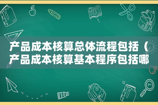 產品成本核算總體流程包括（產品成本核算基本程序包括哪幾個過程）