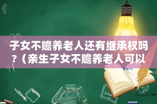 子女不贍養(yǎng)老人還有繼承權嗎?（親生子女不贍養(yǎng)老人可以繼承遺產(chǎn)嗎）