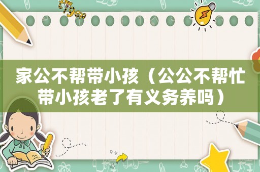 家公不幫帶小孩（公公不幫忙帶小孩老了有義務養嗎）