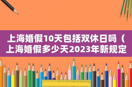 上海婚假10天包括雙休日嗎（上海婚假多少天2023年新規定）