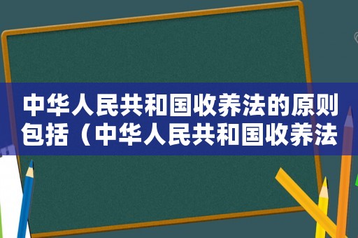 中華人民共和國收養法的原則包括（中華人民共和國收養法的原則是什么）