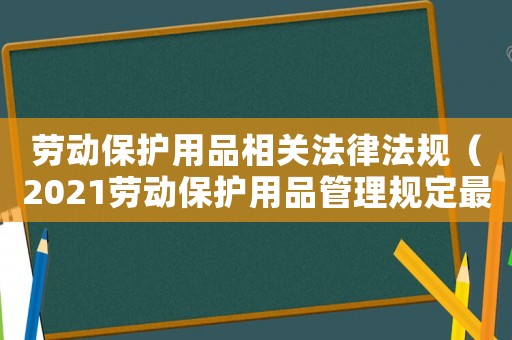 勞動保護用品相關法律法規（2021勞動保護用品管理規定最新）