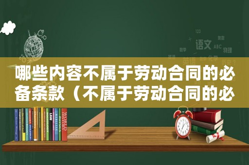 哪些內容不屬于勞動合同的必備條款（不屬于勞動合同的必備條款有哪些）