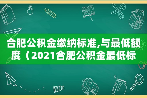 合肥公積金繳納標(biāo)準(zhǔn),與最低額度（2021合肥公積金最低標(biāo)準(zhǔn)交多少）