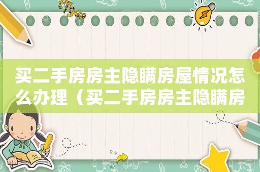 買二手房房主隱瞞房屋情況怎么辦理（買二手房房主隱瞞房屋情況怎么辦）