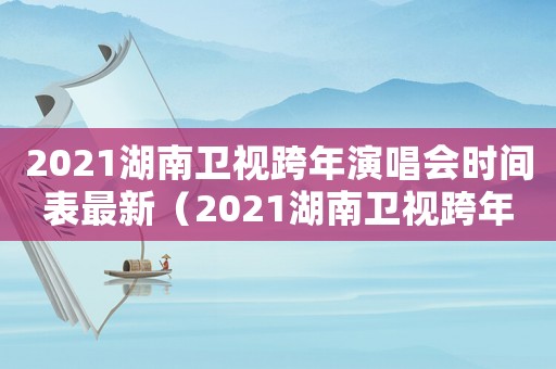 2021湖南衛(wèi)視跨年演唱會(huì)時(shí)間表最新（2021湖南衛(wèi)視跨年演唱會(huì)時(shí)間表）