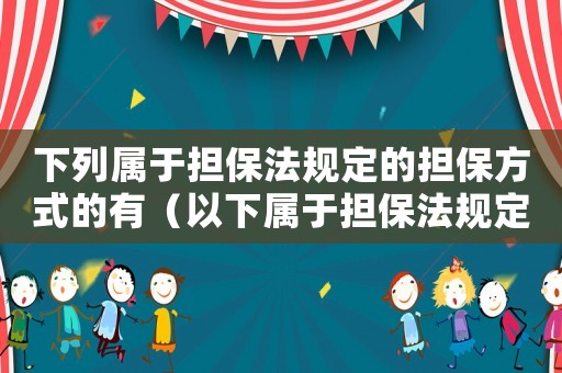 下列屬于擔保法規定的擔保方式的有（以下屬于擔保法規定的擔保方式的有）