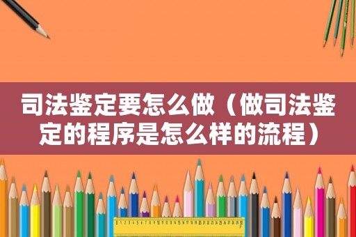 司法鑒定要怎么做（做司法鑒定的程序是怎么樣的流程）