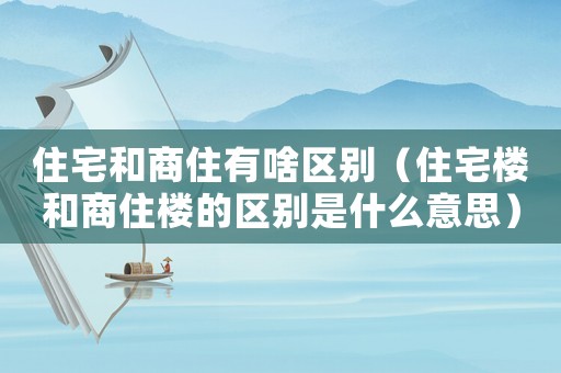 住宅和商住有啥區別（住宅樓和商住樓的區別是什么意思）