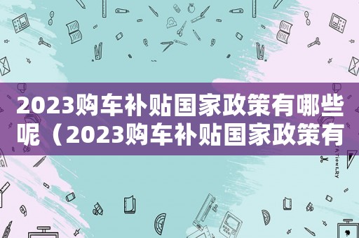2023購車補貼國家政策有哪些呢（2023購車補貼國家政策有哪些）