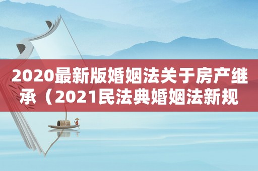 2020最新版婚姻法關(guān)于房產(chǎn)繼承（2021民法典婚姻法新規(guī)房產(chǎn)繼承）