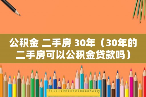 公積金 二手房 30年（30年的二手房可以公積金貸款嗎）