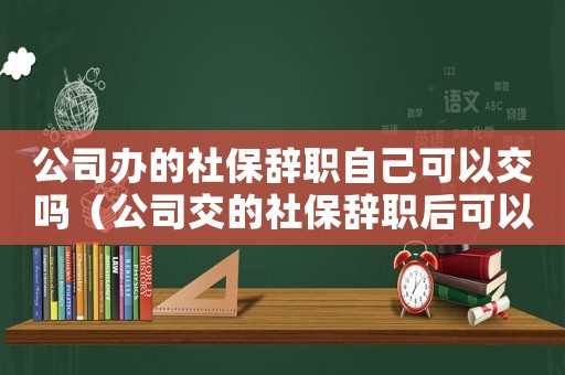公司辦的社保辭職自己可以交嗎（公司交的社保辭職后可以自己交嗎）