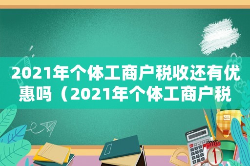 2021年個體工商戶稅收還有優惠嗎（2021年個體工商戶稅收還有優惠嗎）