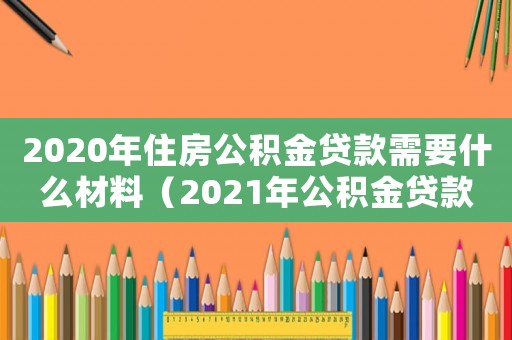 2020年住房公積金貸款需要什么材料（2021年公積金貸款需要什么資料）