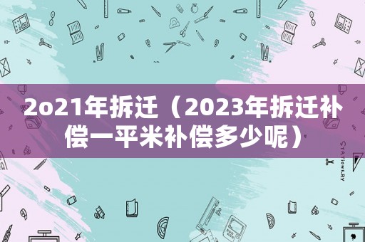 2o21年拆遷（2023年拆遷補償一平米補償多少呢）