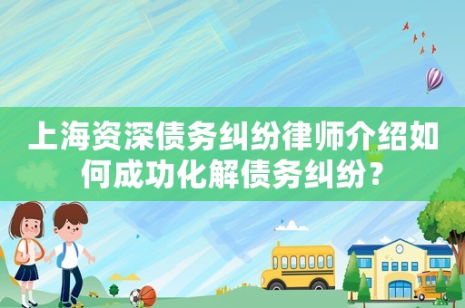 上海資深債務糾紛律師介紹如何成功化解債務糾紛？