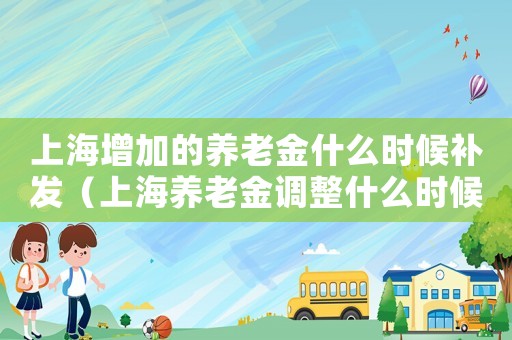 上海增加的養老金什么時候補發（上海養老金調整什么時候補發工資）