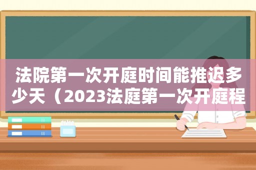 法院第一次開庭時間能推遲多少天（2023法庭第一次開庭程序是什么）