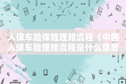 人保車險(xiǎn)保險(xiǎn)理賠流程（中國人保車險(xiǎn)理賠流程是什么意思）