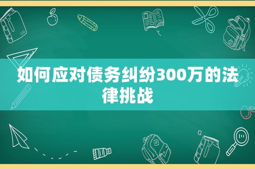 如何應對債務糾紛300萬的法律挑戰