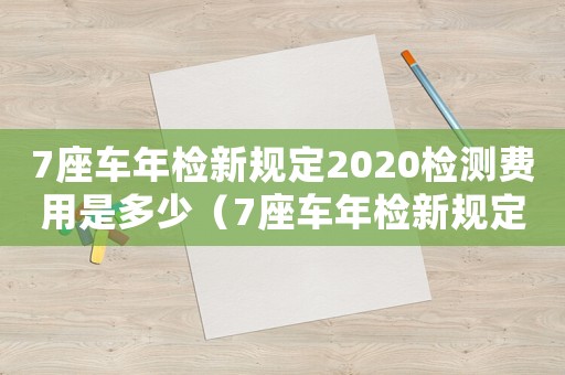 7座車年檢新規定2020檢測費用是多少（7座車年檢新規定2020檢測費用）