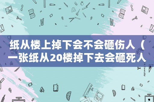 紙從樓上掉下會(huì)不會(huì)砸傷人（一張紙從20樓掉下去會(huì)砸死人嗎）
