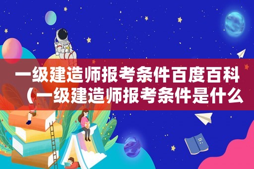 一級(jí)建造師報(bào)考條件百度百科（一級(jí)建造師報(bào)考條件是什么樣的人）