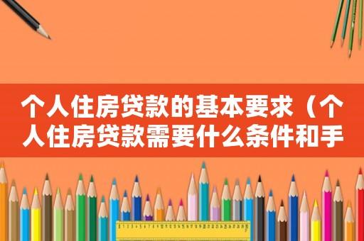 個人住房貸款的基本要求（個人住房貸款需要什么條件和手續）